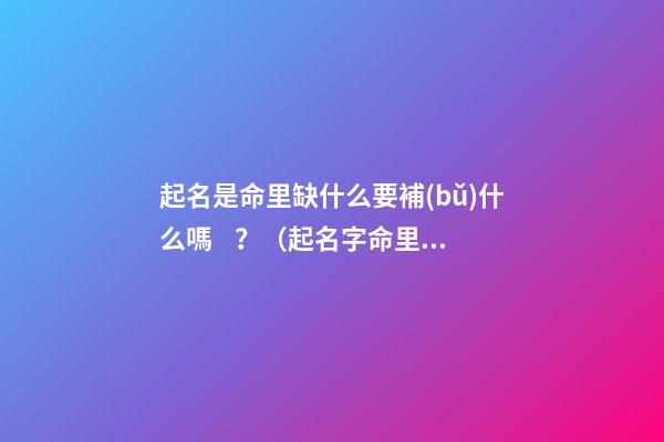 起名是命里缺什么要補(bǔ)什么嗎？（起名字命里缺什么補(bǔ)什么嗎）